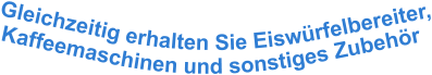 Gleichzeitig erhalten Sie Eiswürfelbereiter, Kaffeemaschinen und sonstiges Zubehör