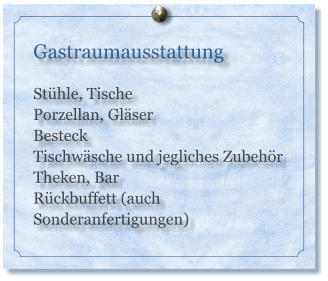 Gastraumausstattung  Stühle, Tische Porzellan, Gläser Besteck Tischwäsche und jegliches Zubehör Theken, Bar Rückbuffett (auch Sonderanfertigungen)